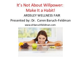 It’s Not About Willpower:
          Make It a Habit!
        ARDSLEY WELLNESS FAIR
Presented by: Dr. Caren Baruch-Feldman
         www.drbaruchfeldman.com
 
