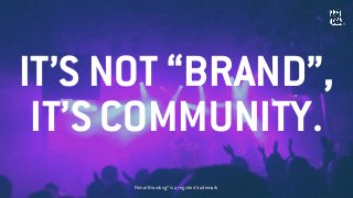 IT’S NOT “BRAND”,
IT’S COMMUNITY.
Primal Branding® is a registed trademark.
®
 