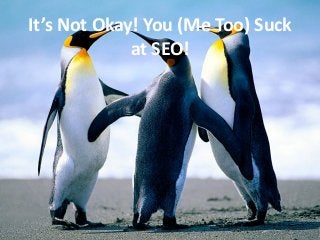 It’s Not Okay! You (Me Too) Suck
             at SEO!
 