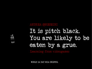 IT IS PITCH BLACK. YOU ARE LIKELY TO BE EATEN BY A GRUE.
ANDREA @RESMINI :: WORLD IA DAY 2014 BRISTOL
It is pitch black.
You are likely to be
eaten by a grue.
Lessons from videogames
WORLD IA DAY 2014 BRISTOL
ANDREA @RESMINI
 