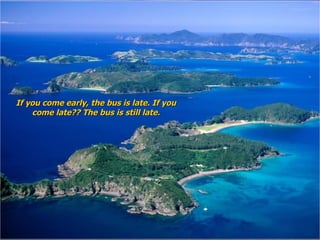 If you come early, the bus is late. If you come late?? The bus is still late. 