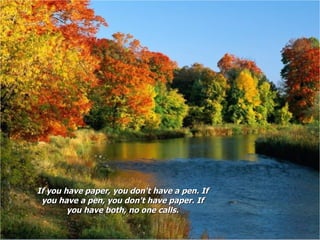 If you have paper, you don't have a pen. If you have a pen, you don't have paper. If you have both, no one calls. 
