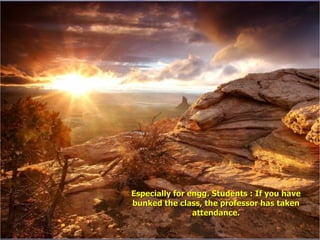 Especially for engg. Students : If you have bunked the class, the professor has taken attendance. 