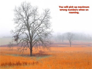 You will pick up maximum wrong numbers when on roaming. 