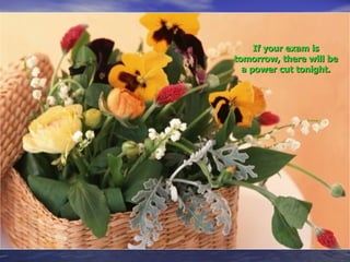 If your exam is tomorrow, there will be a power cut tonight. 