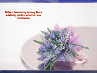 Before borrowing money from a friend, decide whether you need more. 