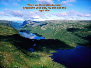 There are three sides to every argument: your side, my side and the right side. 