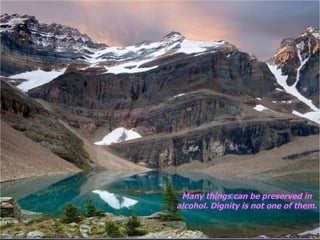 Many things can be preserved in alcohol. Dignity is not one of them. 