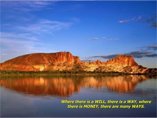 Where there is a WILL, there is a WAY, where there is MONEY, there are many WAYS. 