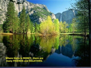 Where there is MONEY, there are many FRIENDS and RELATIVES. 