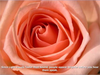 Since Light travels faster than Sound, people appear brighter before you hear them speak. 