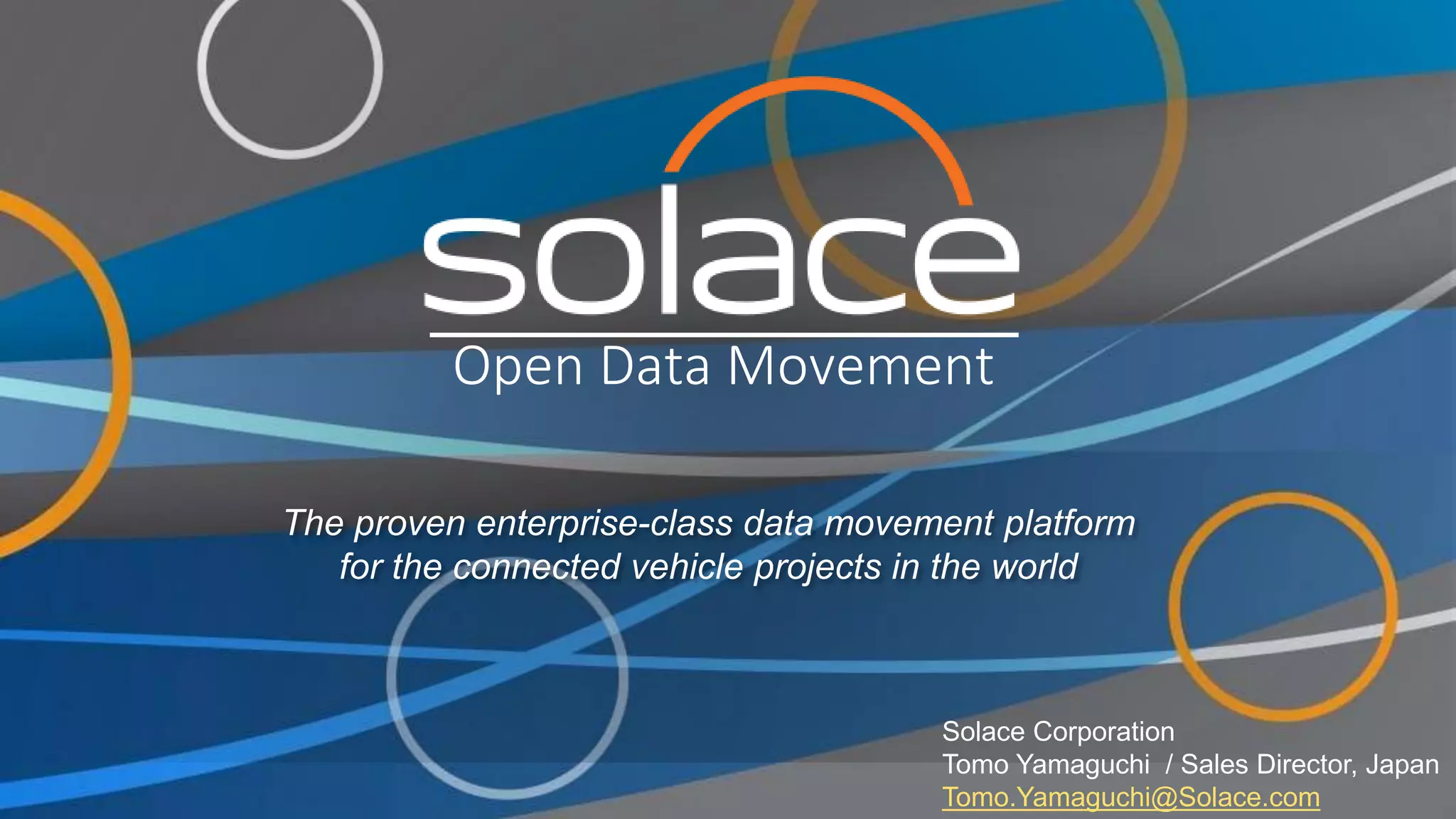 1
Copyright Solace
Confidential
Solace Corporation
Tomo Yamaguchi / Sales Director, Japan
Tomo.Yamaguchi@Solace.com
The proven enterprise-class data movement platform
for the connected vehicle projects in the world
Open Data Movement
 