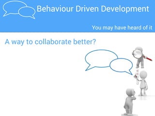 BDD in a nutshellBDD is about collaboration
Working code
and
Working Automated
Acceptance Tests
Exploratory testing,
usability testing...
Shared
understanding
Story
Examples
Automated
acceptance
criteria
BDD teams focus on building a shared understanding
 