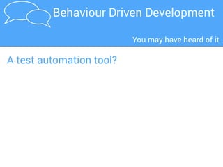 The business owner
tells the business
analyst what he wants
1
2
The business
analyst writes a
requirements
document
3
The developer
translates the
requirements
into software
4 The tester
translates the
requirements
into test cases 5 The technical
writer translates
the software
into functional
and technical
documentation
A traditional development process
BDD in a nutshell
 