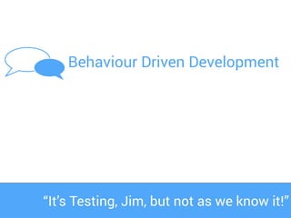 Behaviour Driven Development
“It’s Testing, Jim, but not as we know it!”
 
