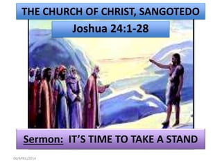 THE CHURCH OF CHRIST, SANGOTEDO 
Joshua 24:1-28 
Sermon: IT’S TIME TO TAKE A STAND 
06/APRIL/2014 
 