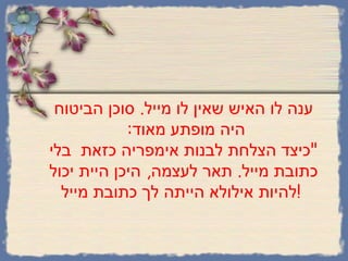 ענה לו האיש שאין לו מייל .  סוכן הביטוח היה מופתע מאוד :   " כיצד הצלחת לבנות אימפריה כזאת  בלי כתובת מייל .  תאר לעצמה ,  היכן היית יכול להיות אילולא הייתה לך כתובת מייל !   