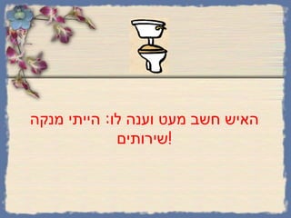 האיש חשב מעט וענה לו :  הייתי מנקה שירותים ! 