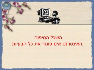 השכל הסיפור : האינטרנט אינו פותר את כל הבעיות . 