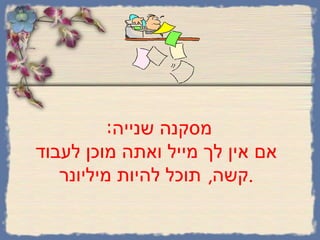 מסקנה שנייה :   אם אין לך מייל ואתה מוכן לעבוד קשה ,  תוכל להיות מיליונר . 