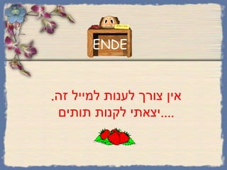 אין צורך לענות למייל זה . יצאתי לקנות תותים .... ENDE 