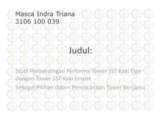 Judul: 
StudiPerbandinganPerforma Tower SST Kaki TigadenganTower SST Kaki Empat 
SebagaiPilihandalamPerencanaanTower Bersama 
Masca Indra Triana 
3106 100 039  