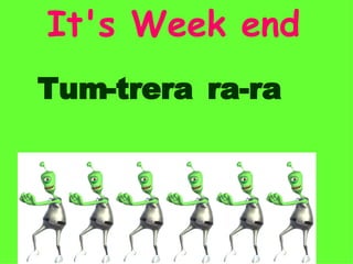 It's   Week   end ra - ra Tum - trera 