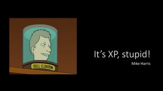 It’s XP, stupid!
Mike Harris
 