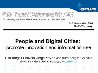 People and Digital Cities:  promote innovation and information use Luis Borges Gouveia, Jorge Xavier, Joaquim Borges Gouveia Energaia – Gaia Global, Portugal ,  [email_address] 5 - 7 September 2004 Berlin/Germany   15th Biennal Conference ITS 2004 Connecting societies & markets: spaces of communication 