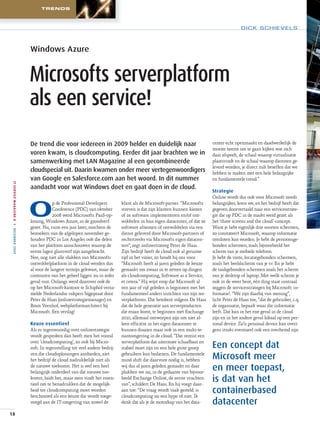 TRENDS




                                                                                                                                                                      DICK SCHIE V EL S




                                                       Windows Azure


                                                       Microsofts serverplatform
                                                       als een service!
                                                       De trend die voor iedereen in 2009 helder en duidelijk naar                                     center echt openmaakt en daadwerkelijk de
                                                                                                                                                       moeite neemt om te gaan kijken wat zich
                                                       voren kwam, is cloudcomputing. Eerder dit jaar brachten we in                                   daar afspeelt, de schaal waarop virtualisatie
                                                       samenwerking met LAN Magazine al een gecombineerde                                              plaatsvindt en de schaal waarop diensten ge-
                                                                                                                                                       leverd worden, je direct zult beseffen dat we
                                                       cloudspecial uit. Daarin kwamen onder meer vertegenwoordigers                                   hebben te maken met een hele belangrijke
                                                       van Google en Salesforce.com aan het woord. In dit nummer                                       en fundamentele trend.”
 I T S E R V I C E M A G A Z I N E 8 ◊ DECEMBER 2009




                                                       aandacht voor wat Windows doet en gaat doen in de cloud.
                                                                                                                                                       Strategie
                                                                                                                                                       Online wordt dus ook voor Microsoft steeds


                                                       O
                                                                   p de Professional Developers         klant als de Microsoft-parner. “Microsofts     belangrijker, leren we, en het bedrijf heeft dat
                                                                   Conference (PDC) van oktober         streven is dat zijn klanten kunnen kiezen      gegeven doorvertaald naar een servicesstrate-
                                                                   2008 werd Microsofts PaaS-op-        of ze software implementeren en/of ont-        gie die op PDC in de markt werd gezet als
                                                       lossing, Windows Azure, in de grondverf          wikkelen in hun eigen datacenter, of dat ze    het ‘three screens and the cloud’-concept.
                                                       gezet. Nu, ruim een jaar later, mochten de       software afnemen of ontwikkelen via een        Want je hebt eigenlijk drie soorten schermen,
                                                       bezoekers van de afgelopen november ge-          dienst geleverd door Microsoft-partners of     zo constateert Microsoft, waarop informatie
                                                       houden PDC in Los Angeles ook die delen          rechtstreeks via Microsofts eigen datacen-     ontsloten kan worden. Je hebt de persoonsge-
                                                       van het platform aanschouwen waarop de           ters”, zegt onlinestrateeg Peter de Haas.      bonden schermen, zoals bijvoorbeeld het
                                                       eerste lagen glansverf zijn aangebracht.         Zijn bedrijf heeft de cloud ook al geruime     scherm van je mobiele telefoon.
                                                       Nee, nog niet alle vlakken van Microsofts        tijd in het vizier, zo houdt hij ons voor.     Je hebt de vaste, locatiegebonden schermen,
                                                       ontwikkelplatform in de cloud werden dus         “Microsoft heeft al jaren geleden de keuze     zoals het beeldscherm van je tv. En je hebt
                                                       al voor de langere termijn gekwast, maar de      gemaakt om zwaar in te zetten op dingen        de taakgebonden schermen zoals het scherm
                                                       contouren van het geheel liggen nu in ieder      als cloudcomputing, Software as a Service,     van je desktop of laptop. Met welk scherm je
                                                       geval vast. Onlangs werd daarover ook de         et cetera.” Hij wijst erop dat Microsoft al    ook in de weer bent, één ding staat centraal
                                                       op het Microsoft-kantoor te Schiphol verza-      een jaar of vijf geleden is begonnen met het   zeggen de servicesstrategen bij Microsoft: in-
                                                       melde Nederlandse vakpers bijgepraat door        fundamenteel anders inrichten van zijn ser-    formatie!. “We zijn daarbij van mening”,
                                                       Peter de Haas (onlinestrategiemanager) en        verplatforms. Dat betekent volgens De Haas     licht Peter de Haas toe, “dat de gebruiker, c.q.
                                                       Bram Veenhof, webplatformarchitect bij           dat de hele generatie aan serverproducten      de organisatie, bepaalt waar die informatie
                                                       Microsoft. Een verslag!                          die eraan komt, te beginnen met Exchange       leeft. Dat kan in het ene geval in de cloud
                                                                                                        2010, allemaal ontworpen zijn om niet al-      zijn en in het andere geval lokaal op een per-
                                                       Keuze essentieel                                 leen efficiënt in het eigen datacenter te      sonal device. Zo’n personal device kan overi-
                                                       Als er tegenwoordig over onlinestrategie         kunnen draaien maar ook in een multi-te-       gens straks eventueel ook een overhemd zijn
                                                       wordt gesproken dan heeft men het vooral         nantomgeving in de cloud. “Dat vereist een
                                                       over ‘cloudcomputing’, zo ook bij Micro-         serverplatform dat uitermate schaalbaar en
                                                       soft. In tegenstelling tot veel andere bedrij-   stabiel moet zijn en een hele grote groep      Een concept dat
                                                       ven die cloudoplossingen aanbieden, ziet
                                                       het bedrijf de cloud nadrukkelijk níet als
                                                                                                        gebruikers kan bedienen. De fundamentele
                                                                                                        mind shift die daarvoor nodig is, hebben       Microsoft meer
                                                       de nieuwe toekomst. Het is wel een heel
                                                       belangrijk onderdeel van die nieuwe toe-
                                                                                                        wij dus al jaren geleden gemaakt en daar
                                                                                                        plukken we nu, in de gedaante van bijvoor-
                                                                                                                                                       en meer toepast,
                                                       komst, luidt het, maar men vindt het essen-
                                                       tieel om te benadrukken dat de mogelijk-
                                                                                                        beeld Exchange Online, de eerste vruchten
                                                                                                        van”, schildert De Haas. En hij voegt daar-
                                                                                                                                                       is dat van het
                                                       heid tot cloudcomputing moet worden
                                                       beschouwd als een keuze die wordt toege-
                                                                                                        aan toe: “De vraag wordt vaak gesteld: is
                                                                                                        cloudcomputing nu een hype of niet. Ik
                                                                                                                                                       containerbased
                                                       voegd aan de IT-omgeving van zowel de            denk dat als je de motorkap van het data-      datacenter
18
 