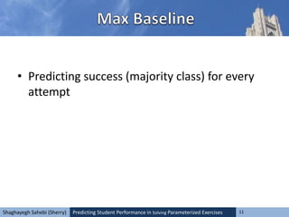Predicting Student Performance in Solving Parameterized Exercises 11Shaghayegh Sahebi (Sherry)
• Predicting success (majority class) for every
attempt
 