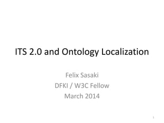 ITS 2.0 and Ontology Localization
Felix Sasaki
DFKI / W3C Fellow
March 2014
1

 