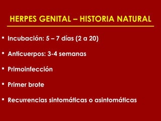 HERPES GENITAL – HISTORIA NATURAL

 Incubación: 5 – 7 días (2 a 20)

 Anticuerpos: 3-4 semanas

 Primoinfección

 Primer brote

 Recurrencias sintomáticas o asintomáticas
 