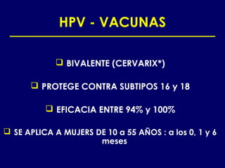 HPV - VACUNAS

             BIVALENTE (CERVARIX*)

       PROTEGE CONTRA SUBTIPOS 16 y 18

           EFICACIA ENTRE 94% y 100%

 SE APLICA A MUJERS DE 10 a 55 AÑOS : a los 0, 1 y 6
                      meses
 