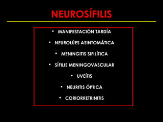 NEUROSÍFILIS
  MANIFESTACIÓN TARDÍA

 NEUROLÚES ASINTOMÁTICA

   MENINGITIS SIFILÍTICA

 SÍFILIS MENINGOVASCULAR

         UVEÍTIS

     NEURITIS ÓPTICA

    CORIORRETRINITIS
 