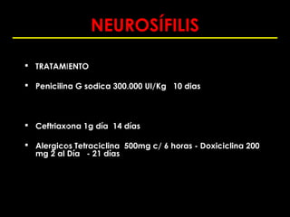 NEUROSÍFILIS

 TRATAMIENTO

 Penicilina G sodica 300.000 UI/Kg 10 dias



 Ceftriaxona 1g día 14 días

 Alergicos Tetraciclina 500mg c/ 6 horas - Doxiciclina 200
  mg 2 al Día - 21 días
 