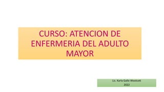 CURSO: ATENCION DE
ENFERMERIA DEL ADULTO
MAYOR
Lic. Karla Gallo Woolcott
2022
 