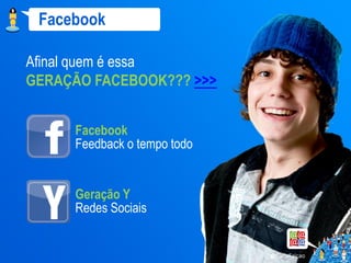 Facebook

Afinal quem é essa
GERAÇÃO FACEBOOK??? >>>


     Facebook
     Feedback o tempo todo


     Geração Y
     Redes Sociais
 