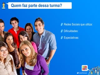 Quem faz parte dessa turma?



                              Redes Sociais que utiliza:

                              Dificuldades:

                              Expectativas:
 