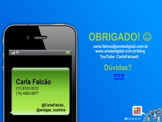 OBRIGADO! 
                              carla.falcao@arededigital.com.br
                               www.arededigital.com.br/blog
                                  YouTube: CarlaFalcao8

                                    Dúvidas?
                                      >>>
Carla Falcão
(11) 8101-3312
(19) 4062-9977

              @CarlaFalcão_
            @amigas_cozinha
 
