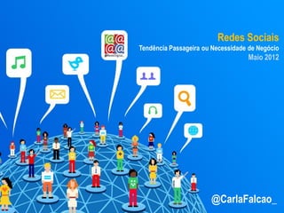 Redes Sociais
Tendência Passageira ou Necessidade de Negócio
                                   Maio 2012




                       @CarlaFalcao_
 