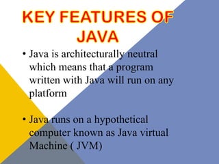 • Java is architecturally neutral
  which means that a program
  written with Java will run on any
  platform

• Java runs on a hypothetical
  computer known as Java virtual
  Machine ( JVM)
 