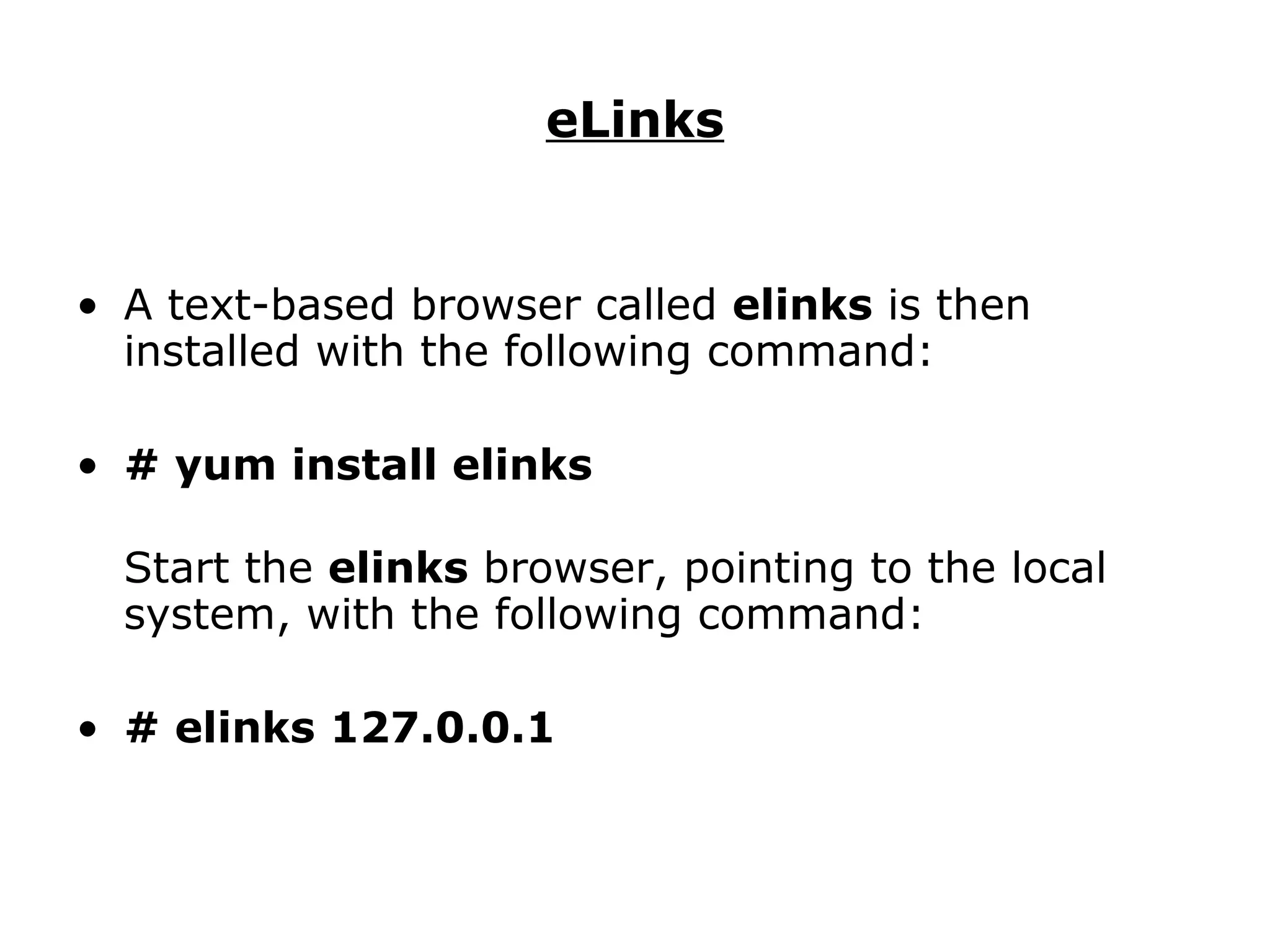eLinks A text-based browser called  elinks  is then installed with the following command: # yum install elinks Start the  elinks  browser, pointing to the local system, with the following command: # elinks 127.0.0.1 