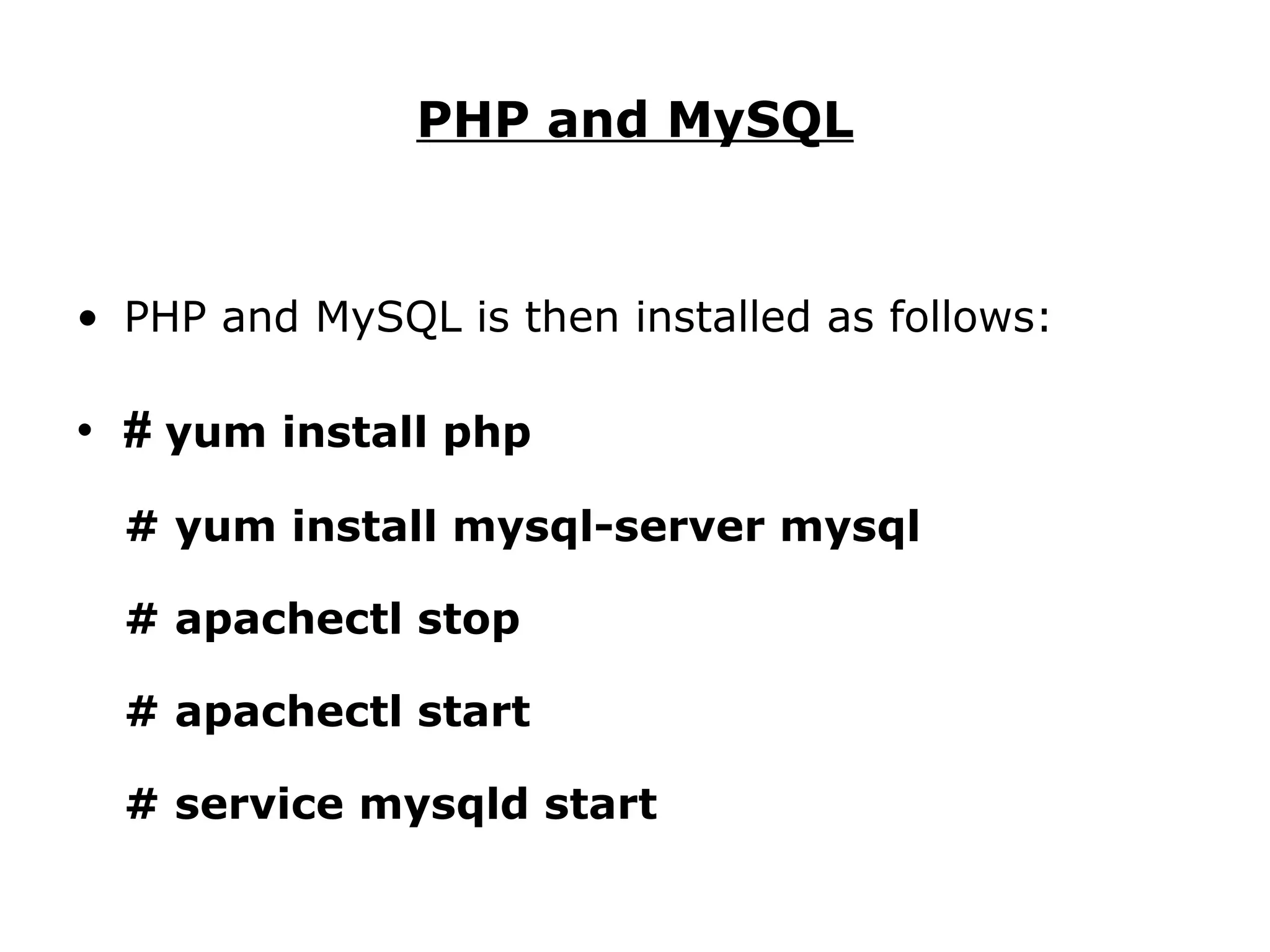 PHP and MySQL PHP and MySQL is then installed as follows: #  yum install php # yum install mysql-server mysql # apachectl stop # apachectl start # service mysqld start 