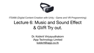 Lecture 6: Music and Sound Eﬀect

& GVR Try out.
Dr. Kobkrit Viriyayudhakorn

iApp Technology Limited

kobkrit@iapp.co.th
ITS488 (Digital Content Creation with Unity - Game and VR Programming)
 