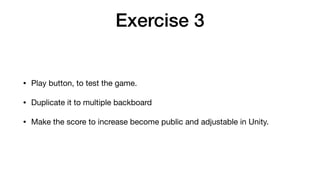 Exercise 3
• Play button, to test the game.

• Duplicate it to multiple backboard

• Make the score to increase become public and adjustable in Unity.
 