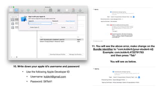 10. Write down your apple id’s username and password 
• Use the following Apple Developer ID

• Username: kobkrit@gmail.com

• Password: SIITsiit1
11. You will see the above error, make change on the  
Bundle identiﬁer to "com.kobkrit.{your-student-id} 
Example: com.kobkrit.4722791763 
and then press "Tab"  
 
You will see as below.
 