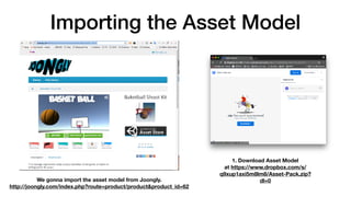 Importing the Asset Model
1. Download Asset Model 
at https://www.dropbox.com/s/
q9xup1axi5m8lm8/Asset-Pack.zip?
dl=0We gonna import the asset model from Joongly. 
http://joongly.com/index.php?route=product/product&product_id=62
 