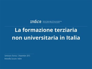 La formazione terziaria
non universitaria in Italia
Seminario Tecnico, 5 Novembre 2015
Antonella Zuccaro- Indire
 