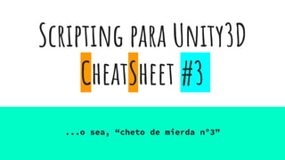 Scripting para Unity3D
CheatSheet #3
...o sea, “cheto de mierda nº3”
 